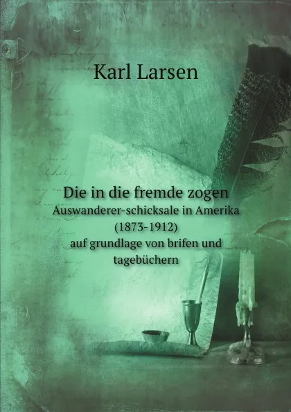 Обложка книги Die in die fremde zogen. Auswanderer-schicksale in Amerika (1873-1912) auf grundlage von brifen und tagebuchern, Karl Larsen