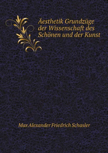 Обложка книги Aesthetik Grundzuge der Wissenschaft des Schonen und der Kunst, Max Alexander Friedrich Schasler