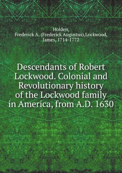Обложка книги Descendants of Robert Lockwood. Colonial and Revolutionary history of the Lockwood family in America, from A.D. 1630, James Lockwood, F.A. Holden