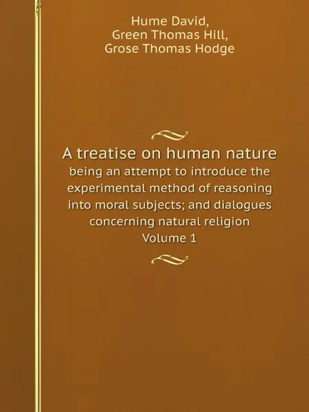 Обложка книги A treatise on human nature. being an attempt to introduce the experimental method of reasoning into moral subjects; and dialogues concerning natural religion Volume 1, Hume David, G.T. Hill, G.T. Hodge