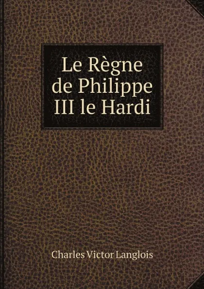 Обложка книги Le Regne de Philippe III le Hardi, Charles Victor Langlois