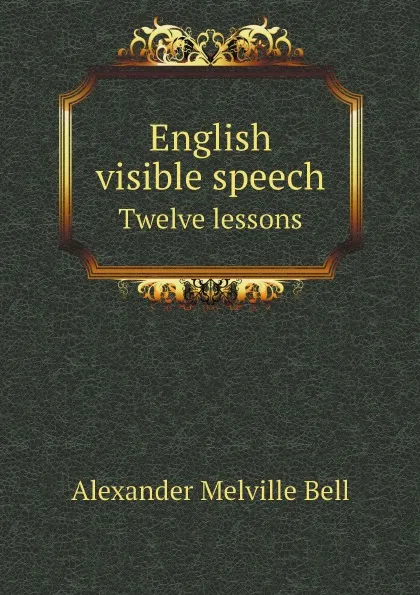 Обложка книги English visible speech. Twelve lessons, Alexander Melville Bell