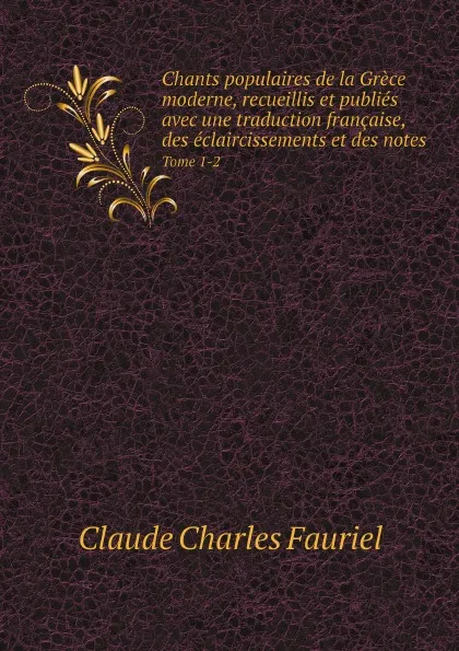 Обложка книги Chants populaires de la Grece moderne, recueillis et publies avec une traduction francaise, des eclaircissements et des notes. Tome 1-2, Claude Charles Fauriel