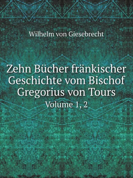 Обложка книги Zehn Bucher frankischer Geschichte vom Bischof Gregorius von Tours. Volume 1, 2, Wilhelm von Giesebrecht