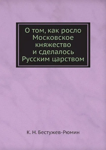 Обложка книги О том, как росло Московское княжество и сделалось Русским царством, К. Н. Бестужев-Рюмин