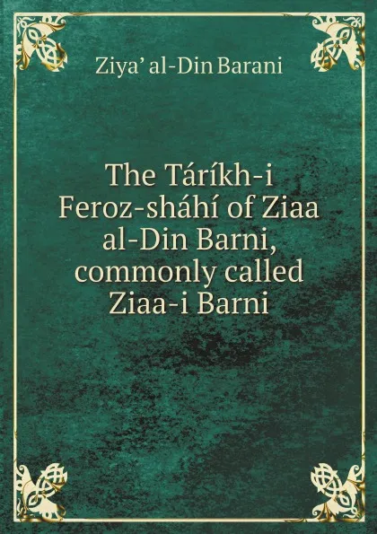 Обложка книги The Tarikh-i Feroz-shahi of Ziaa al-Din Barni, commonly called Ziaa-i Barni, Ziyaʼ al-Din Barani