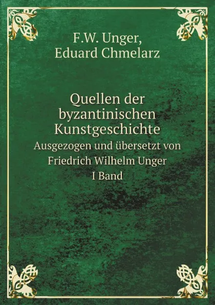 Обложка книги Quellen der byzantinischen Kunstgeschichte. Ausgezogen und ubersetzt von Friedrich Wilhelm Unger I Band, F.W. Unger, Eduard Chmelarz
