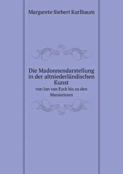 Обложка книги Die Madonnendarstellung in der altniederlandischen Kunst. von Jan van Eyck bis zu den Manieristen, M.S. Kurlbaum