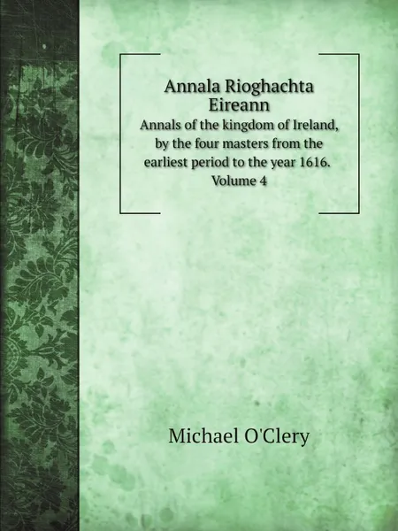 Обложка книги Annala Rioghachta Eireann. Annals of the kingdom of Ireland, by the four masters from the earliest period to the year 1616. Volume 4, Michael O'Clery