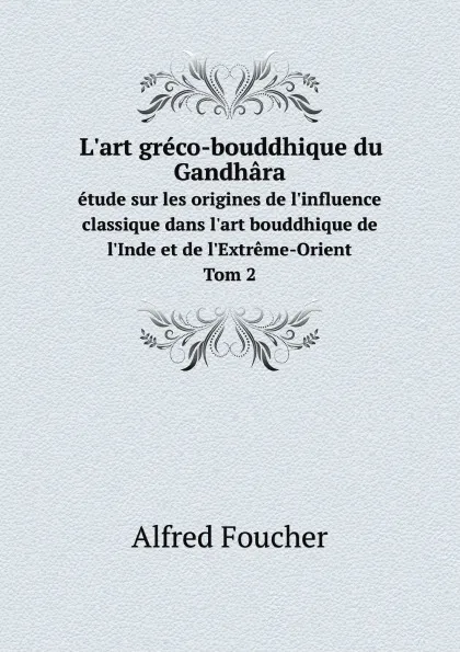 Обложка книги L.art greco-bouddhique du Gandhara. etude sur les origines de l.influence classique dans l.art bouddhique de l.Inde et de l.Extreme-Orient Tom 2, Alfred Foucher