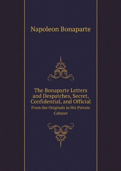 Обложка книги The Bonaparte Letters and Despatches, Secret, Confidential, and Official. From the Originals in His Private Cabinet, Napoleon