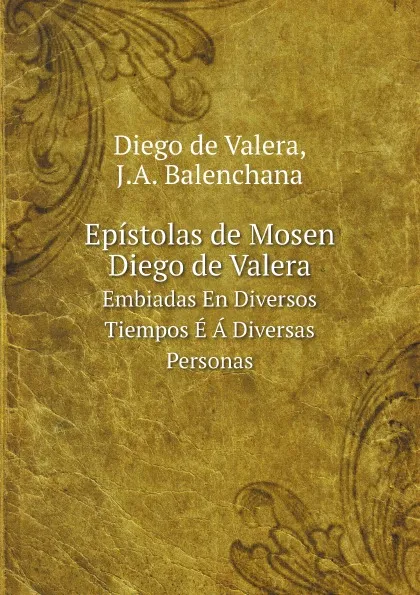 Обложка книги Epistolas de Mosen Diego de Valera. Embiadas En Diversos Tiempos E A Diversas Personas, Diego de Valera, J.A. Balenchana