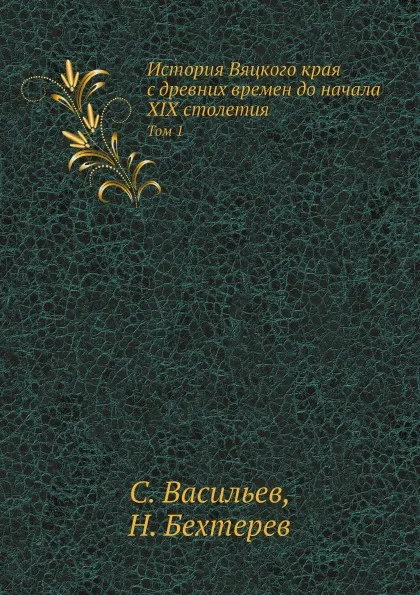 Обложка книги История Вяцкого края с древних времен до начала XIX столетия. Том 1, С. Васильев, Н. Бехтерев