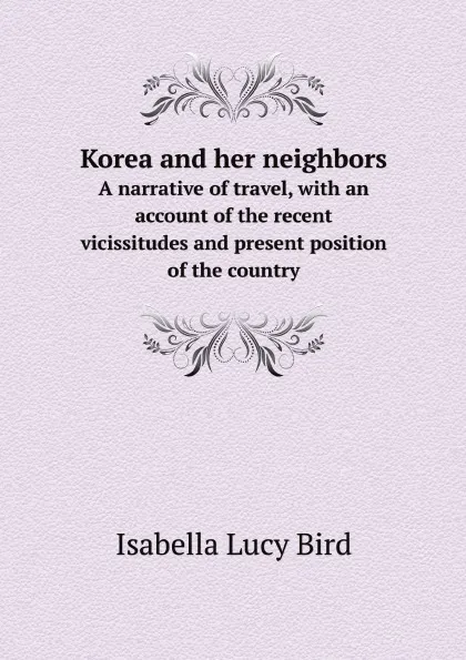 Обложка книги Korea and her neighbors. A narrative of travel, with an account of the recent vicissitudes and present position of the country, Isabella Lucy Bird