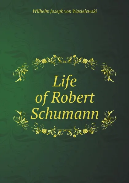 Обложка книги Life of Robert Schumann, Wilhelm Joseph von Wasielewski