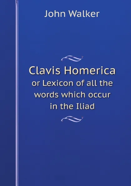 Обложка книги Clavis Homerica. or Lexicon of all the words which occur in the Iliad, John Walker