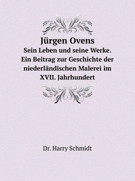 Обложка книги Jurgen Ovens. Sein Leben und seine Werke. Ein Beitrag zur Geschichte der niederlandischen Malerei im XVII. Jahrhundert, Harry Schmidt