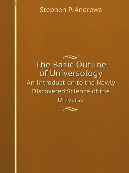 Обложка книги The Basic Outline of Universology. An Introduction to the Newly Discovered Science of the Universe, S.P. Andrews