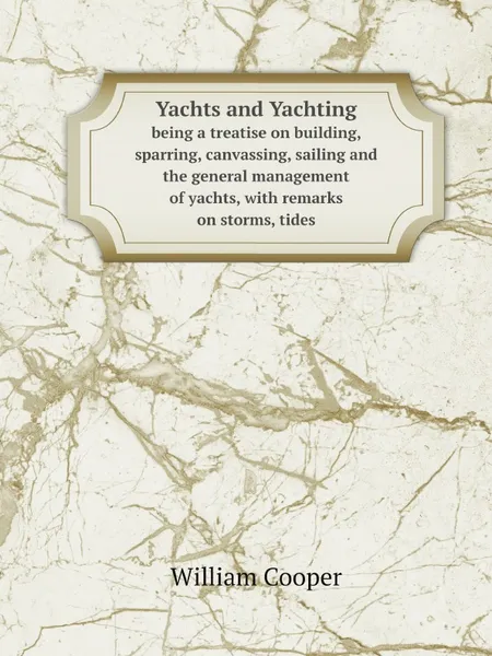 Обложка книги Yachts and Yachting. being a treatise on building, sparring, canvassing, sailing and the general management of yachts, with remarks on storms, tides, William Cooper