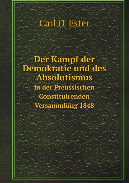 Обложка книги Der Kampf der Demokratie und des Absolutismus. in der Preussischen Constituirenden Versammlung 1848, Carl D' Ester