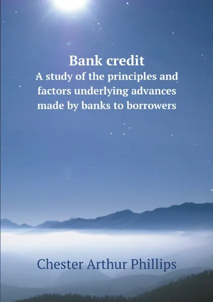 Обложка книги Bank credit. A study of the principles and factors underlying advances made by banks to borrowers, Chester Arthur Phillips