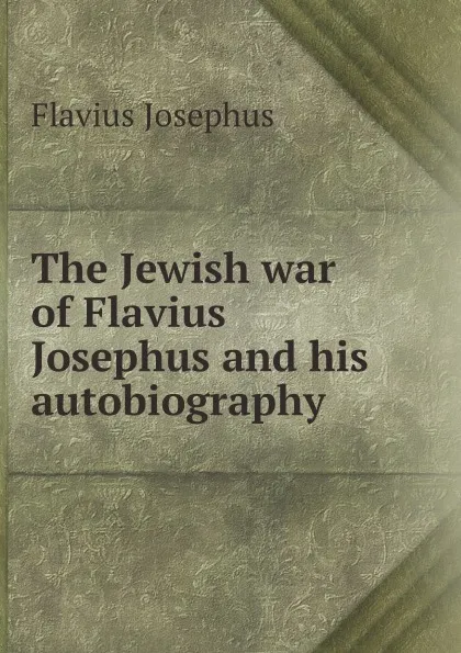 Обложка книги The Jewish war of Flavius Josephus and his autobiography, Flavius Josephus