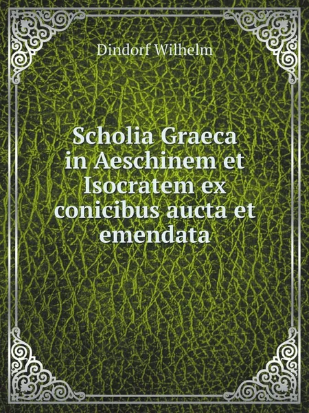 Обложка книги Scholia Graeca in Aeschinem et Isocratem ex conicibus aucta et emendata, Dindorf Wilhelm