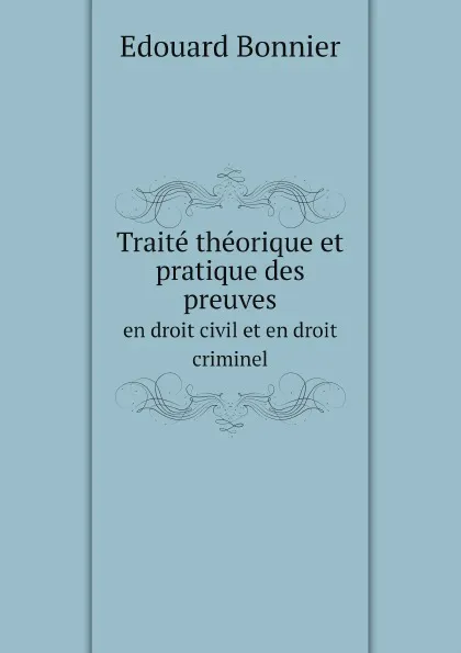 Обложка книги Traite theorique et pratique des preuves en droit civil et en droit criminel, Edouard Bonnier