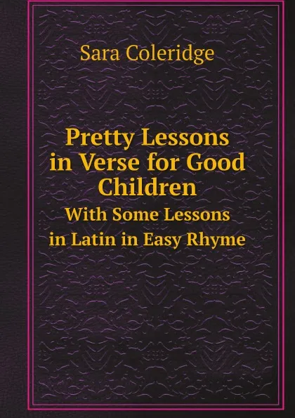 Обложка книги Pretty Lessons in Verse for Good Children. With Some Lessons in Latin in Easy Rhyme, Sara Coleridge