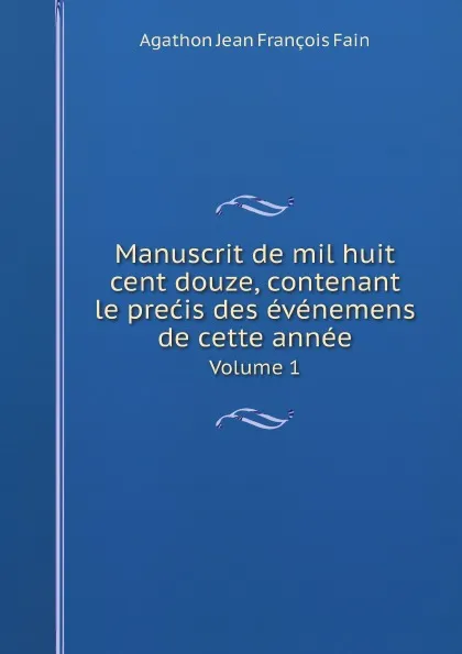 Обложка книги Manuscrit de mil huit cent douze, contenant le precis des evenemens de cette annee. Volume 1, Agathon Jean François Fain