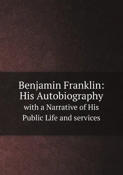 Обложка книги Benjamin Franklin: His Autobiography. with a Narrative of His Public Life and services, Benjamin Franklin