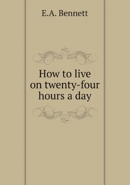 Обложка книги How to live on twenty-four hours a day, E.A. Bennett