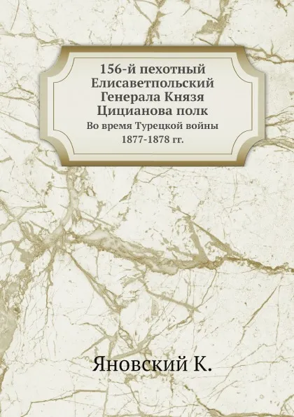 Обложка книги 156-й пехотный Елисаветпольский Генерала Князя Цицианова полк. Во время Турецкой войны 1877-1878 гг., Коллектив авторов