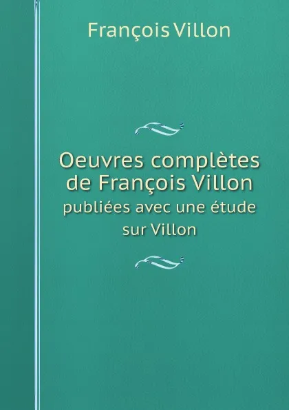 Обложка книги Oeuvres completes de Francois Villon. publiees avec une etude sur Villon, François Villon