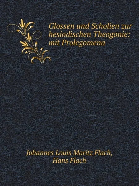 Обложка книги Glossen und Scholien zur hesiodischen Theogonie: mit Prolegomena, Johannes Louis Moritz Flach, Hans Flach