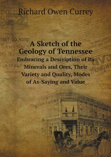 Обложка книги A Sketch of the Geology of Tennessee. Embracing a Description of Its Minerals and Ores, Their Variety and Quality, Modes of As-Saying and Value, Richard Owen Currey