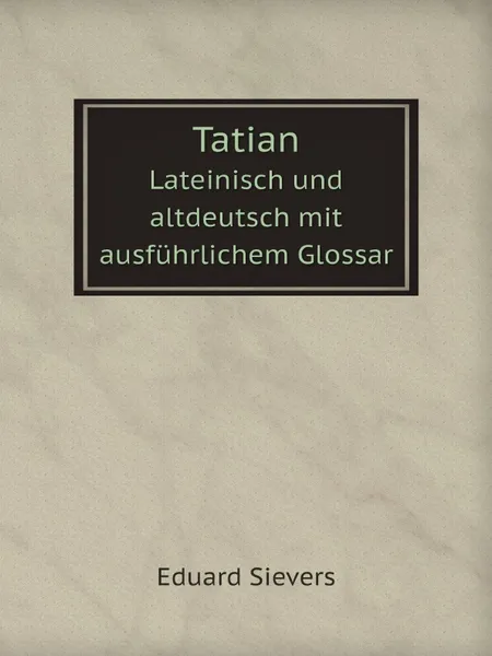 Обложка книги Tatian. Lateinisch und altdeutsch mit ausfuhrlichem Glossar, Eduard Sievers