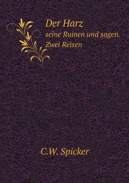 Обложка книги Der Harz. seine Ruinen und sagen. Zwei Reisen, C.W. Spicker