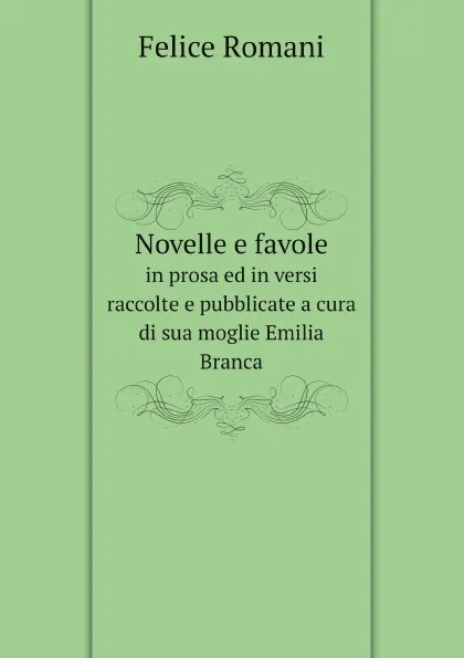 Обложка книги Novelle e favole. in prosa ed in versi  raccolte e pubblicate a cura di sua moglie Emilia Branca, Felice Romani