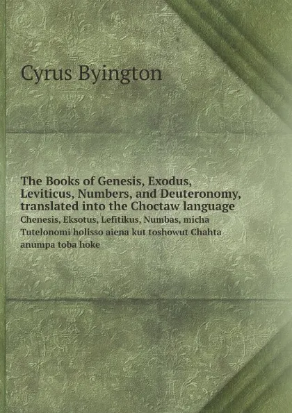 Обложка книги The Books of Genesis, Exodus, Leviticus, Numbers, and Deuteronomy, translated into the Choctaw language. Chenesis, Eksotus, Lefitikus, Numbas, micha Tutelonomi holisso aiena kut toshowut Chahta anumpa toba hoke, Cyrus Byington