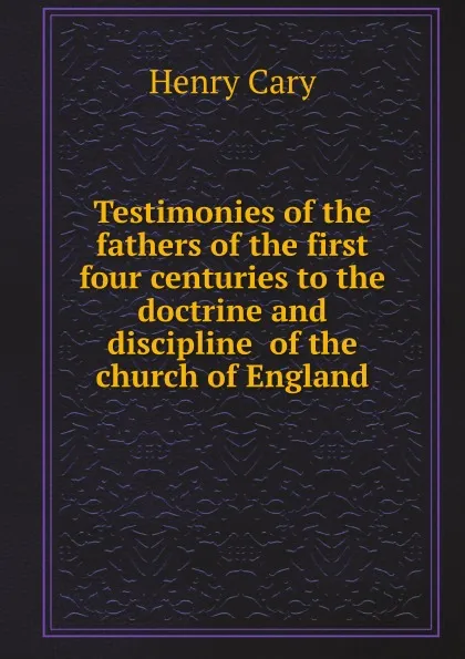 Обложка книги Testimonies of the fathers of the first four centuries to the doctrine and discipline of the church of England, Henry Cary