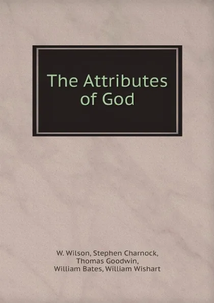 Обложка книги The Attributes of God, W. Wilson, Stephen Charnock, Thomas Goodwin, William Bates, William Wishart