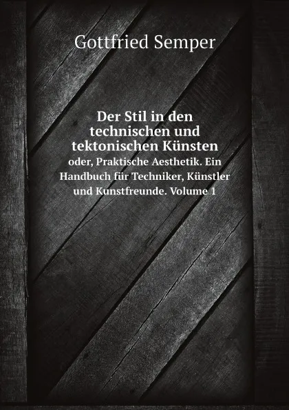 Обложка книги Der Stil in den technischen und tektonischen Kunsten. oder, Praktische Aesthetik. Ein Handbuch fur Techniker, Kunstler und Kunstfreunde. Volume 1, Gottfried Semper