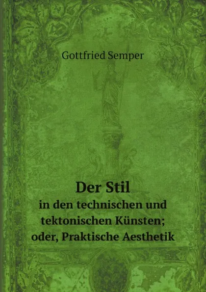 Обложка книги Der Stil. in den technischen und tektonischen Kunsten; oder, Praktische Aesthetik, Gottfried Semper