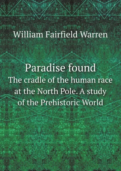 Обложка книги Paradise found. The cradle of the human race at the North Pole. A study of the Prehistoric World, William Fairfield Warren