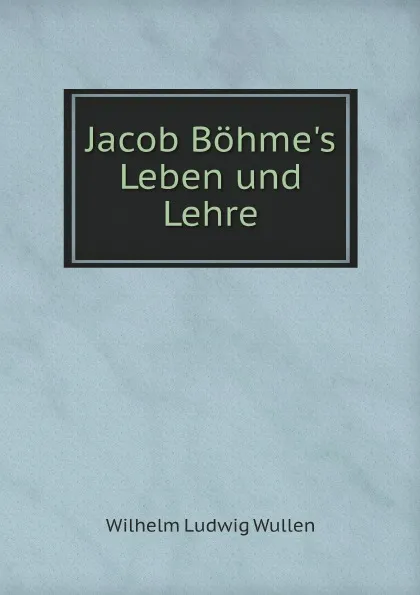 Обложка книги Jacob Bohme.s Leben und Lehre, Jakob Böhme, W.L. Wullen