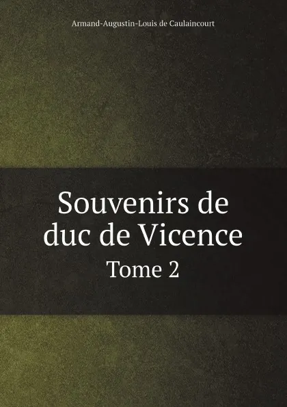 Обложка книги Souvenirs de duc de Vicence. Tome 2, Armand-Augustin-Louis de Caulaincourt