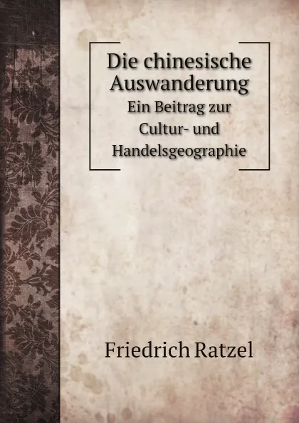 Обложка книги Die chinesische Auswanderung. Ein Beitrag zur Cultur- und Handelsgeographie, Friedrich Ratzel