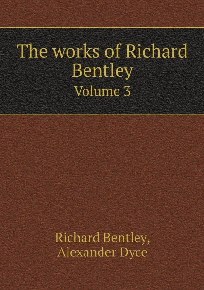 Обложка книги The works of Richard Bentley. Volume 3, Richard Bentley, Dyce Alexander