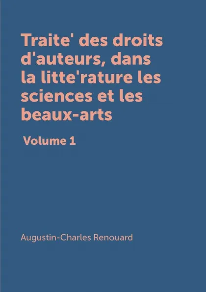 Обложка книги Traite des droits d.auteurs, dans la litterature, les sciences et les beaux-arts. Volume 1, Augustin-Charles Renouard